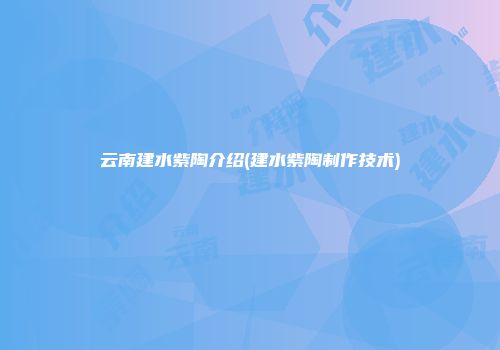 云南建水紫陶介绍(建水紫陶制作技术)
