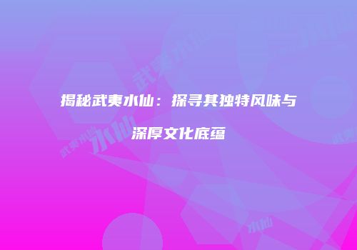 揭秘武夷水仙：探寻其独特风味与深厚文化底蕴