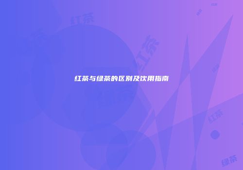 红茶与绿茶的区别及饮用指南