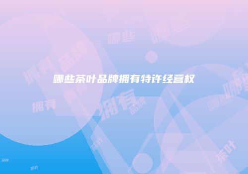 哪些茶叶品牌拥有特许经营权