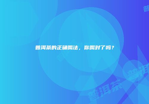 普洱茶的正确喝法，你喝对了吗？