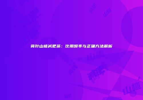 荷叶山楂减肥茶：饮用频率与正确方法解析