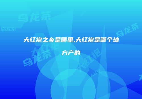 大红袍之乡是哪里,大红袍是哪个地方产的