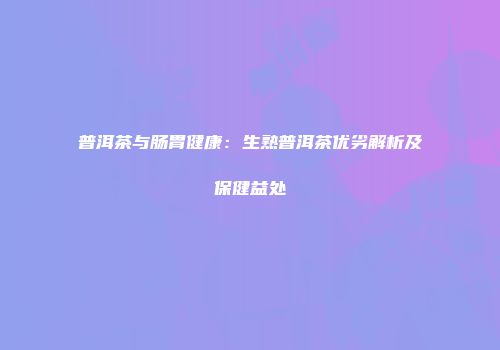 普洱茶与肠胃健康：生熟普洱茶优劣解析及保健益处