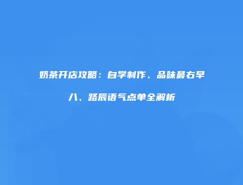 奶茶开店攻略：自学制作、品味最右早八、路辰语气点单全解析