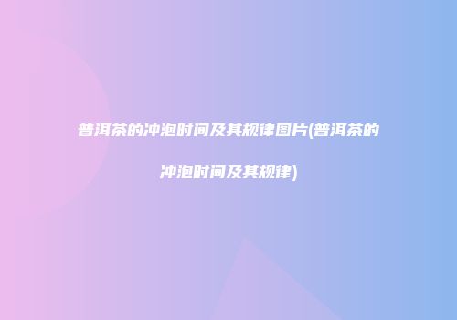 普洱茶的冲泡时间及其规律图片(普洱茶的冲泡时间及其规律)
