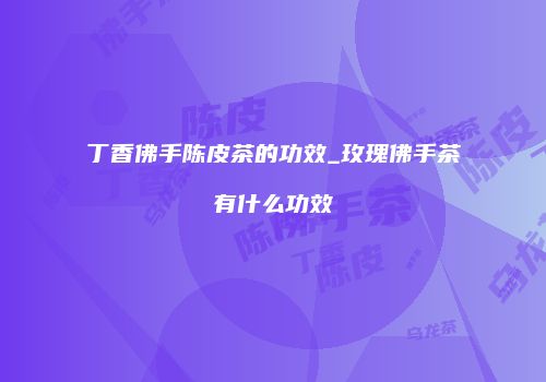 丁香佛手陈皮茶的功效_玫瑰佛手茶有什么功效