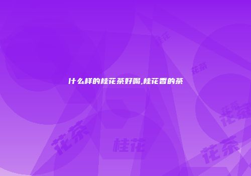 什么样的桂花茶好喝,桂花香的茶