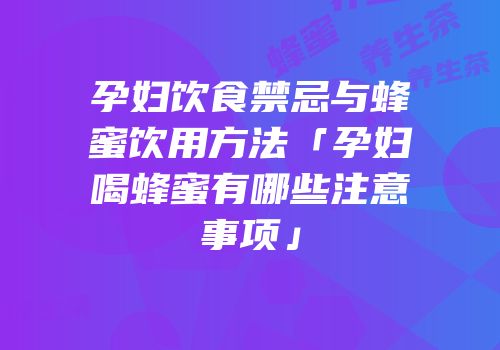 孕妇饮食禁忌与蜂蜜饮用方法「孕妇喝蜂蜜有哪些注意事项」