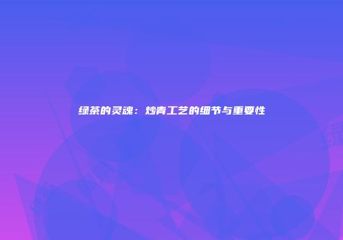 绿茶的灵魂：炒青工艺的细节与重要性