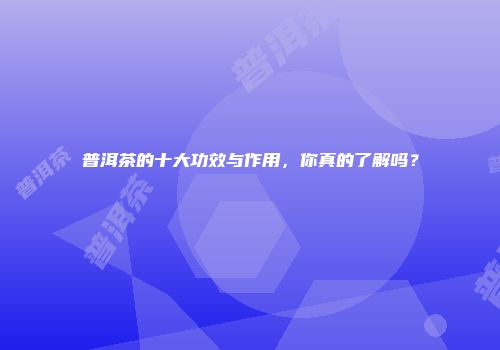 普洱茶的十大功效与作用，你真的了解吗？