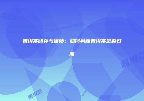 普洱茶储存与保质：如何判断普洱茶是否过期