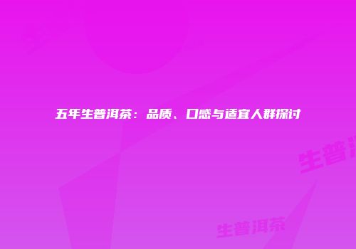 五年生普洱茶：品质、口感与适宜人群探讨