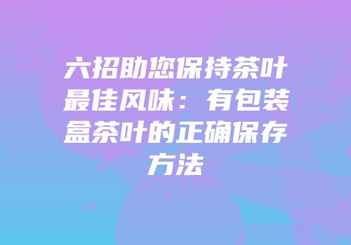 六招助您保持茶叶最佳风味：有包装盒茶叶的正确保存方法