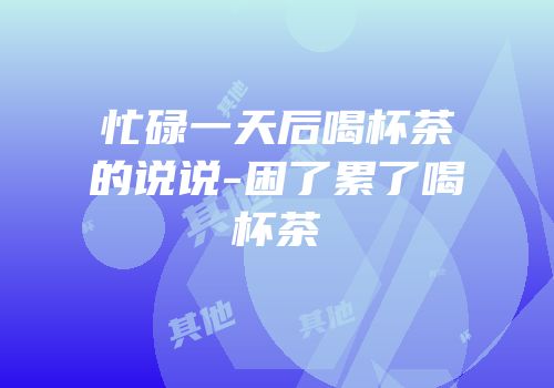 忙碌一天后喝杯茶的说说-困了累了喝杯茶