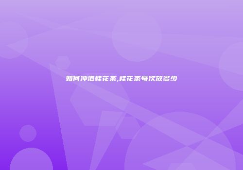 如何冲泡桂花茶,桂花茶每次放多少