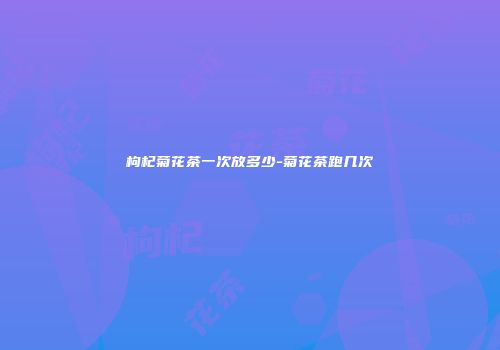 枸杞菊花茶一次放多少-菊花茶跑几次