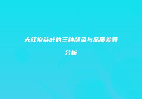 大红袍茶叶的三种颜色与品质差异分析