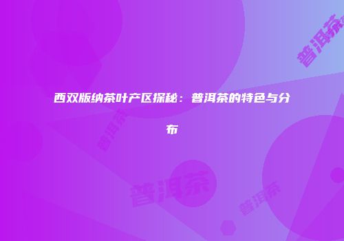 西双版纳茶叶产区探秘：普洱茶的特色与分布