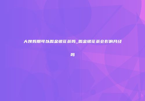 大姨妈期可以喝金银花茶吗_喝金银花茶会影响月经吗