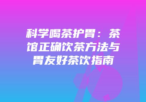 科学喝茶护胃：茶馆正确饮茶方法与胃友好茶饮指南