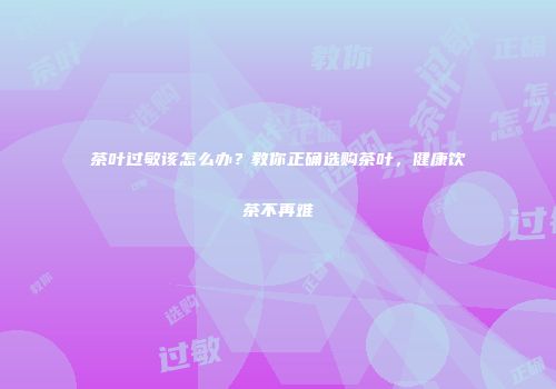茶叶过敏该怎么办？教你正确选购茶叶，健康饮茶不再难