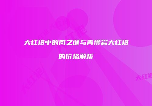 大红袍中的肉之谜与青狮岩大红袍的价格解析