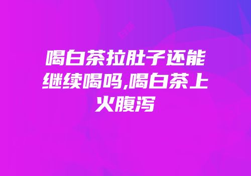 喝白茶拉肚子还能继续喝吗,喝白茶上火腹泻