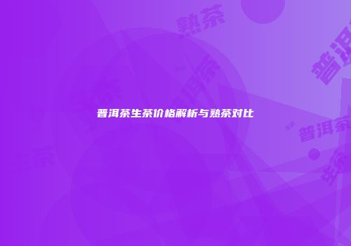 普洱茶生茶价格解析与熟茶对比