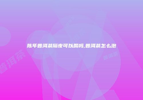 陈年普洱茶隔夜可以喝吗,普洱茶怎么泡