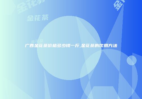 广西金花茶价格多少钱一斤,金花茶的饮用方法