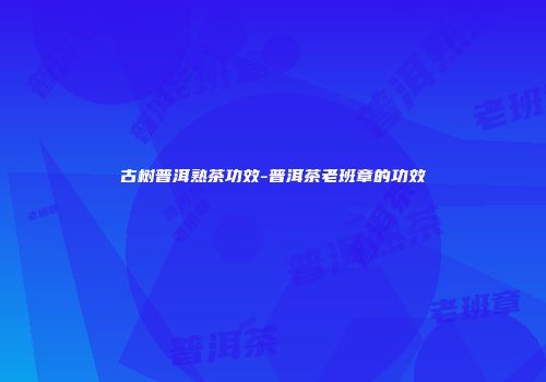 古树普洱熟茶功效-普洱茶老班章的功效