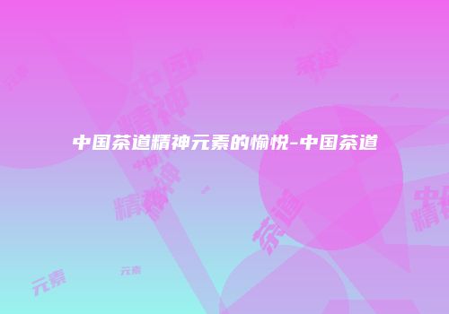 中国茶道精神元素的愉悦-中国茶道