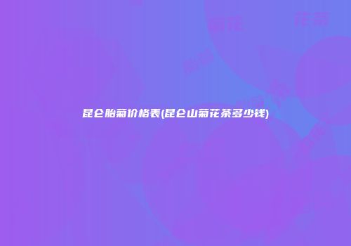 昆仑胎菊价格表(昆仑山菊花茶多少钱)
