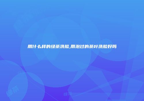 用什么样的绿茶洗脸,用泡过的茶叶洗脸好吗
