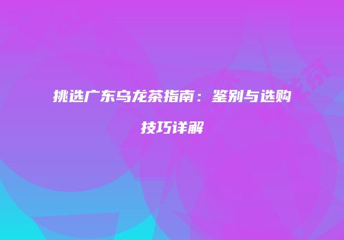 挑选广东乌龙茶指南：鉴别与选购技巧详解