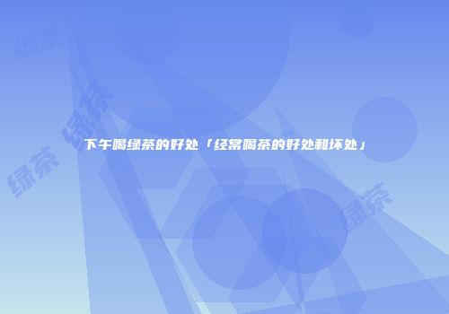 下午喝绿茶的好处「经常喝茶的好处和坏处」