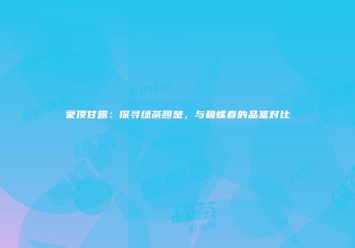 蒙顶甘露：探寻绿茶翘楚，与碧螺春的品鉴对比