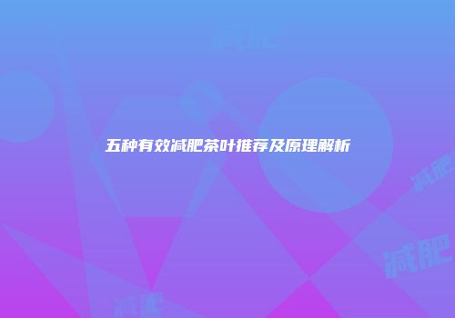 五种有效减肥茶叶推荐及原理解析