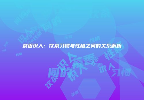 茶香识人：饮茶习惯与性格之间的关系解析