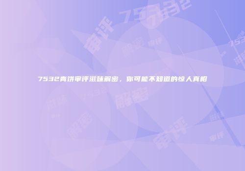 7532青饼审评滋味解密，你可能不知道的惊人真相
