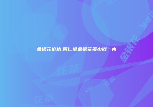 金银花价格,同仁堂金银花多少钱一克