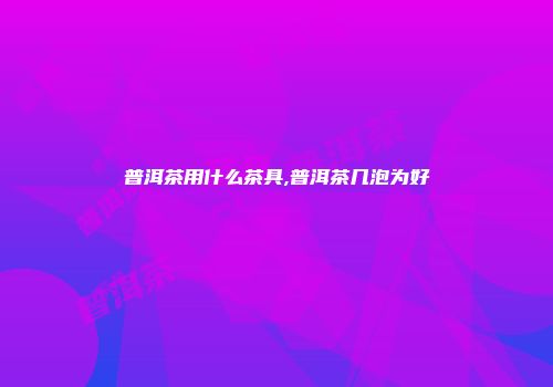 普洱茶用什么茶具,普洱茶几泡为好