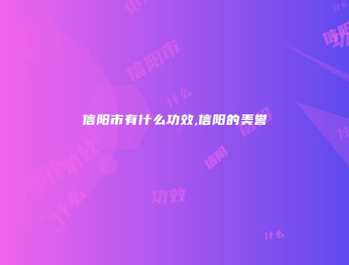 信阳市有什么功效,信阳的美誉