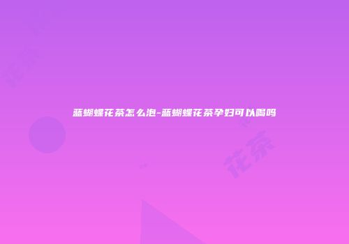 蓝蝴蝶花茶怎么泡-蓝蝴蝶花茶孕妇可以喝吗