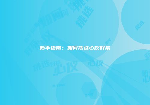 新手指南：如何挑选心仪好茶