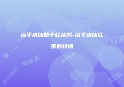漳平水仙属于红茶吗-漳平水仙红茶的特点