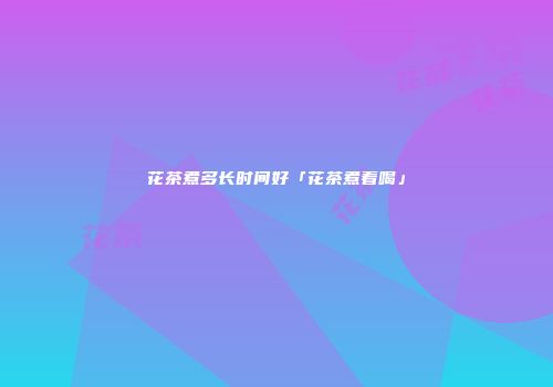 花茶煮多长时间好「花茶煮着喝」