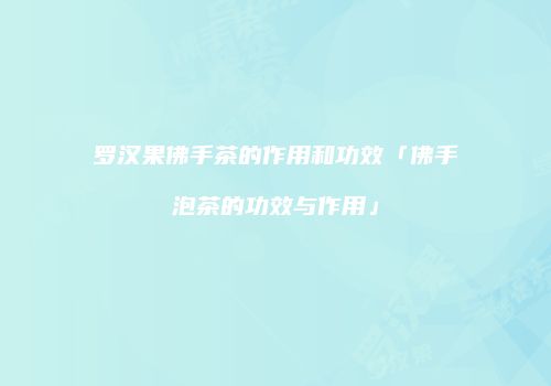 罗汉果佛手茶的作用和功效「佛手泡茶的功效与作用」