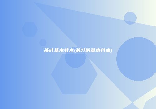 茶叶基本特点(茶叶的基本特点)